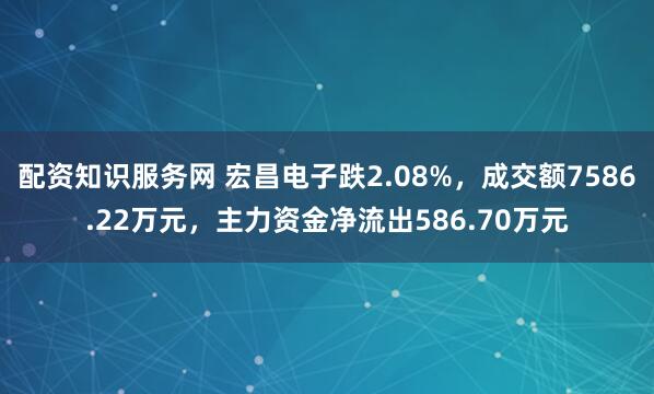 配资知识服务网 宏昌电子跌2.08%,成交额7586.22万元,主力资金净流出586.70万元