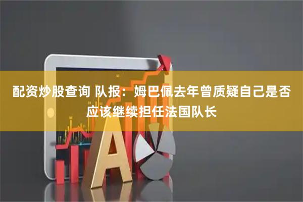 配资炒股查询 队报：姆巴佩去年曾质疑自己是否应该继续担任法国队长