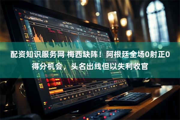 配资知识服务网 梅西缺阵！阿根廷全场0射正0得分机会，头名出线但以失利收官