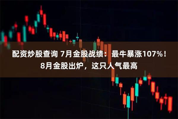 配资炒股查询 7月金股战绩：最牛暴涨107%！8月金股出炉，这只人气最高
