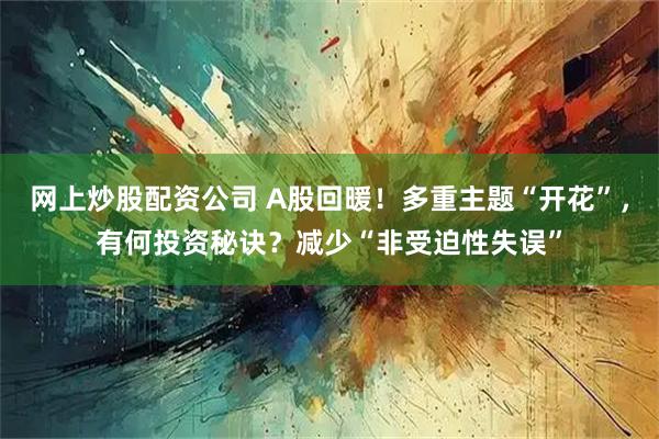 网上炒股配资公司 A股回暖！多重主题“开花”，有何投资秘诀？减少“非受迫性失误”