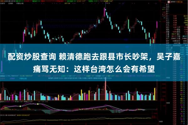 配资炒股查询 赖清德跑去跟县市长吵架，吴子嘉痛骂无知：这样台湾怎么会有希望