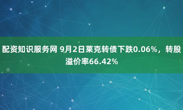 配资知识服务网 9月2日莱克转债下跌0.06%，转股溢价率66.42%