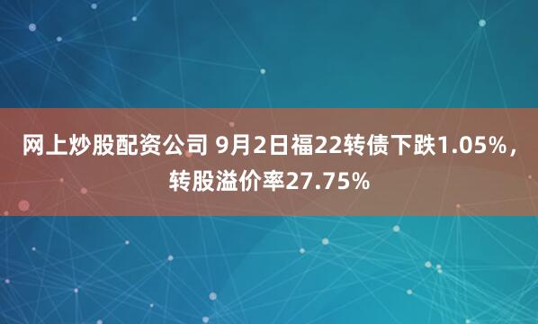 网上炒股配资公司 9月2日福22转债下跌1.05%，转股溢价率27.75%