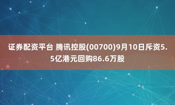 证券配资平台 腾讯控股(00700)9月10日斥资5.5亿港元回购86.6万股