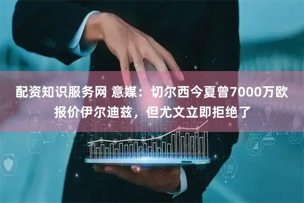 配资知识服务网 意媒：切尔西今夏曾7000万欧报价伊尔迪兹，但尤文立即拒绝了
