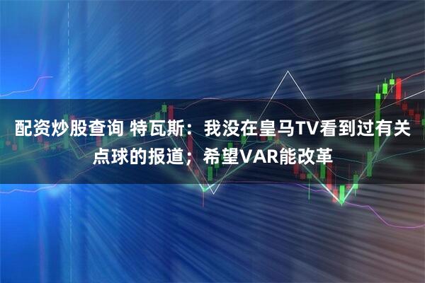 配资炒股查询 特瓦斯：我没在皇马TV看到过有关点球的报道；希望VAR能改革