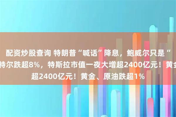 配资炒股查询 特朗普“喊话”降息，鲍威尔只是“一笑而过”！英特尔跌超8%，特斯拉市值一夜大增超2400亿元！黄金、原油跌超1%