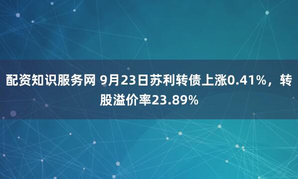 配资知识服务网 9月23日苏利转债上涨0.41%，转股溢价率23.89%