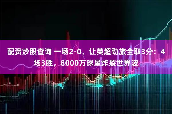 配资炒股查询 一场2-0，让英超劲旅全取3分：4场3胜，8000万球星炸裂世界波