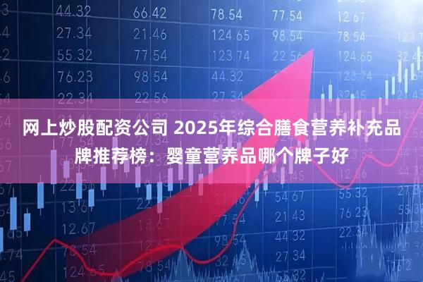 网上炒股配资公司 2025年综合膳食营养补充品牌推荐榜：婴童营养品哪个牌子好