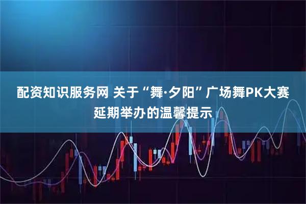 配资知识服务网 关于“舞·夕阳”广场舞PK大赛延期举办的温馨提示