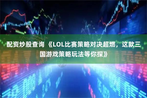 配资炒股查询 《LOL比赛策略对决超燃，这款三国游戏策略玩法等你探》