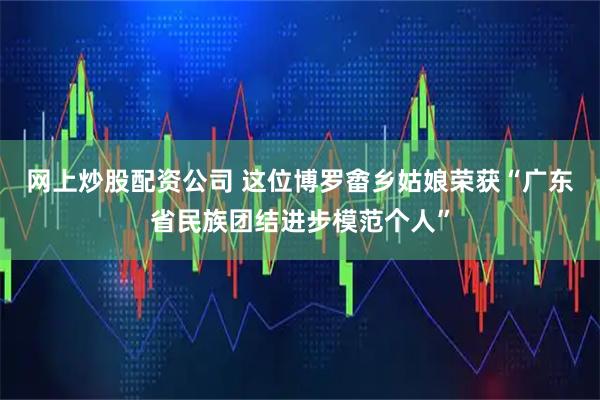 网上炒股配资公司 这位博罗畬乡姑娘荣获“广东省民族团结进步模范个人”