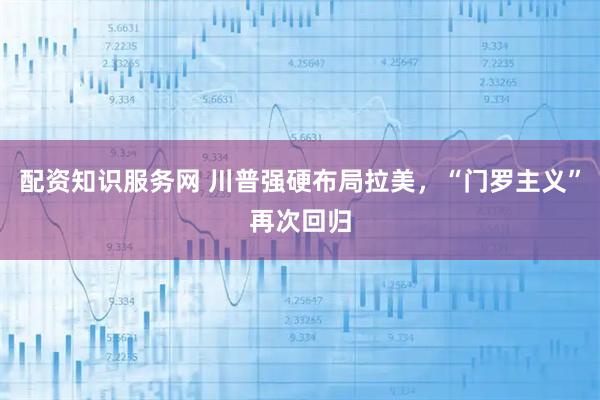 配资知识服务网 川普强硬布局拉美，“门罗主义”再次回归